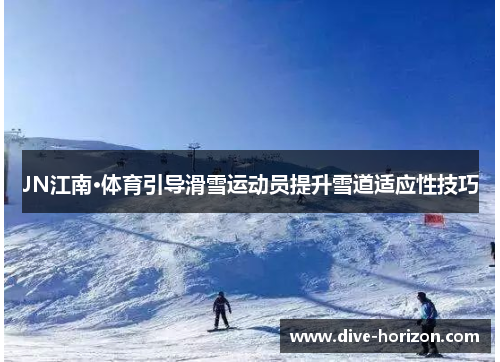 JN江南·体育引导滑雪运动员提升雪道适应性技巧